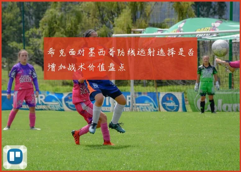 希克面对墨西哥防线远射选择是否增加战术价值盘点