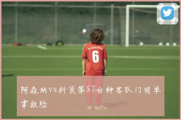 阿森纳vs科莫第57分钟客队门将单掌救险