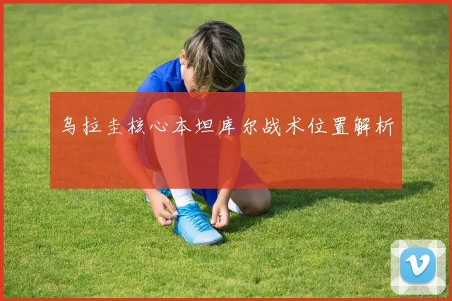 乌拉圭核心本坦库尔战术位置解析