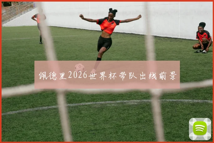 佩德里2026世界杯带队出线前景