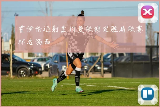 霍伊伦远射轰门曼联锁定胜局联赛杯名场面