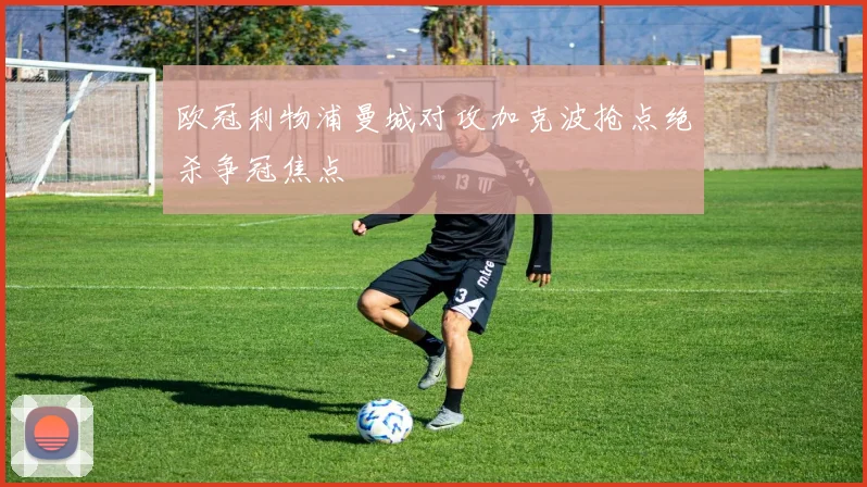 欧冠利物浦曼城对攻加克波抢点绝杀争冠焦点