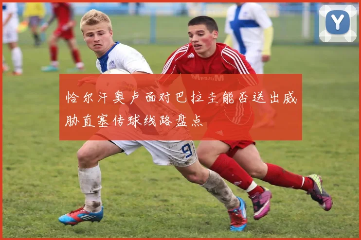 恰尔汗奥卢面对巴拉圭能否送出威胁直塞传球线路盘点