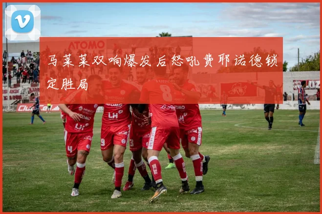 马莱莱双响爆发后怒吼费耶诺德锁定胜局