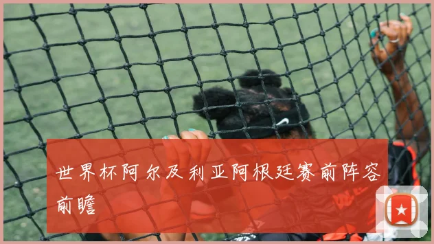 世界杯阿尔及利亚阿根廷赛前阵容前瞻
