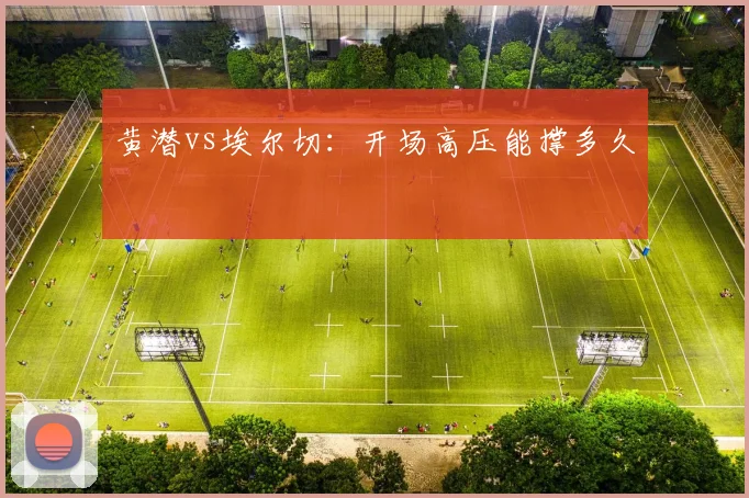 黄潜vs埃尔切:开场高压能撑多久