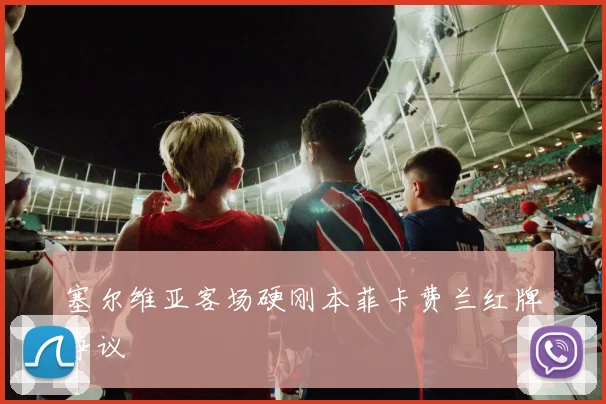 塞尔维亚客场硬刚本菲卡费兰红牌争议