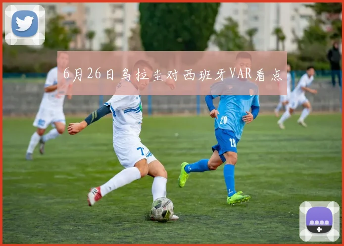 6月26日乌拉圭对西班牙VAR看点