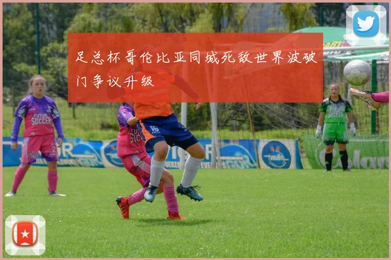 足总杯哥伦比亚同城死敌世界波破门争议升级