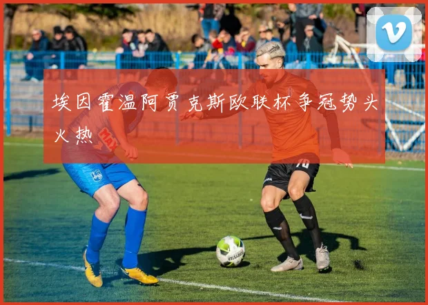 埃因霍温阿贾克斯欧联杯争冠势头火热