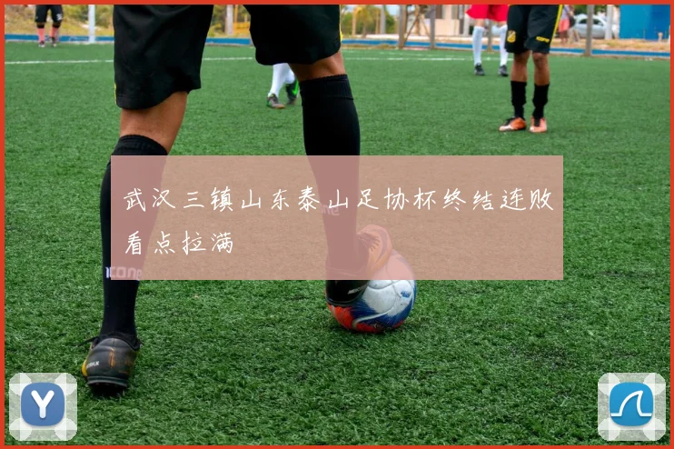 武汉三镇山东泰山足协杯终结连败看点拉满