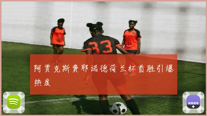 阿贾克斯费耶诺德荷兰杯首胜引爆热度