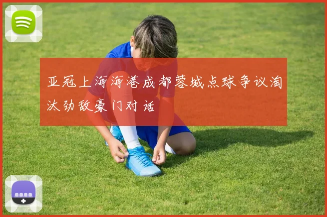 亚冠上海海港成都蓉城点球争议淘汰劲敌豪门对话