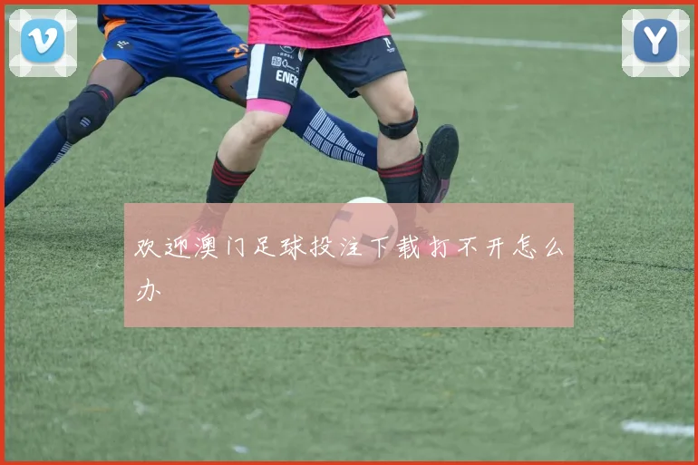 欢迎澳门足球投注下载打不开怎么办