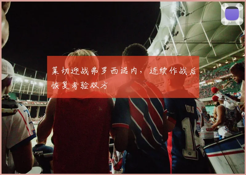 莱切迎战弗罗西诺内，连续作战后恢复考验双方