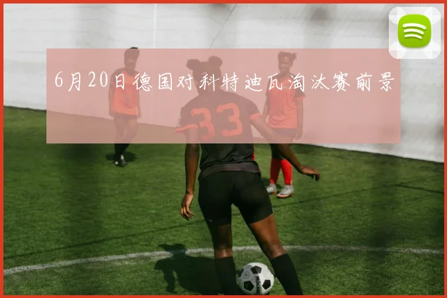 6月20日德国对科特迪瓦淘汰赛前景