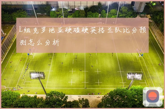 L组克罗地亚硬碰硬英格兰队比分预测怎么分析