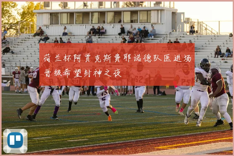 荷兰杯阿贾克斯费耶诺德队医进场晋级希望封神之夜