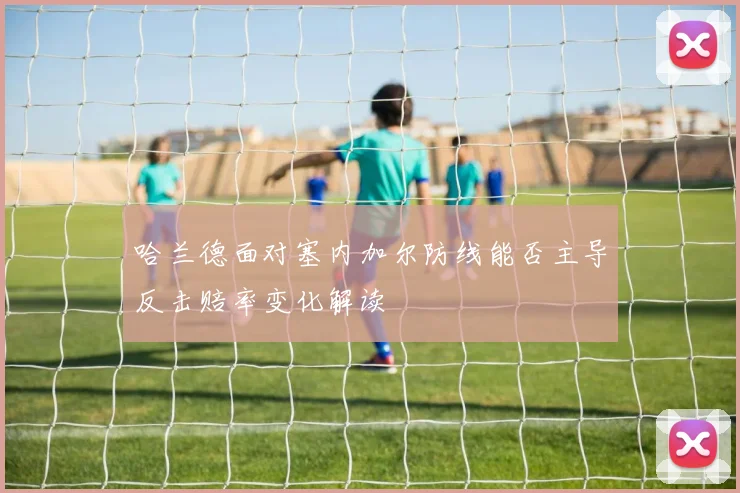 哈兰德面对塞内加尔防线能否主导反击赔率变化解读