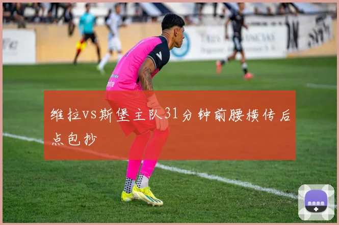 维拉vs斯堡主队31分钟前腰横传后点包抄