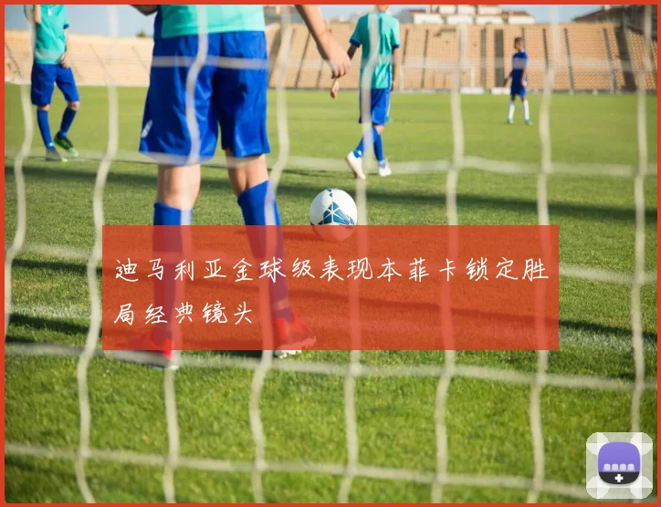 迪马利亚金球级表现本菲卡锁定胜局经典镜头