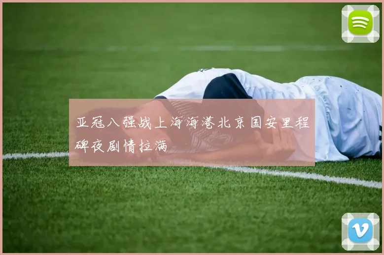 亚冠八强战上海海港北京国安里程碑夜剧情拉满