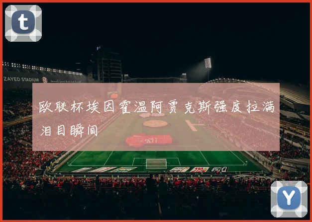 欧联杯埃因霍温阿贾克斯强度拉满泪目瞬间