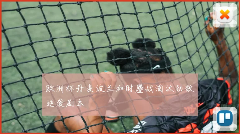 欧洲杯丹麦波兰加时鏖战淘汰劲敌逆袭剧本