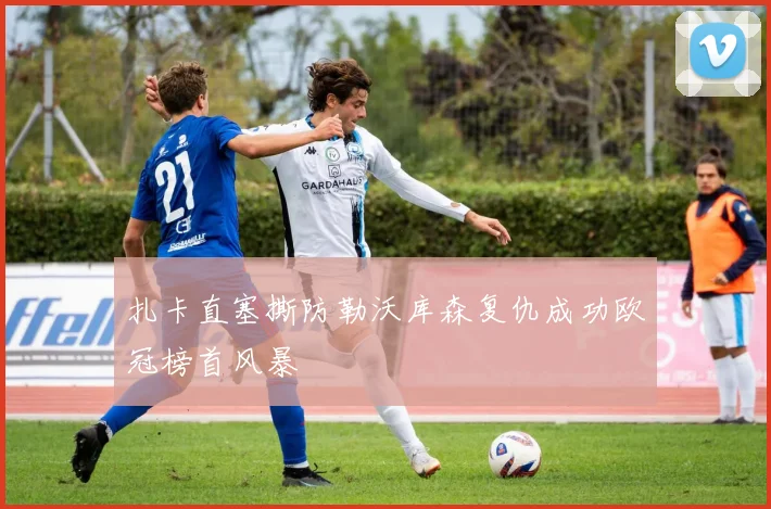 扎卡直塞撕防勒沃库森复仇成功欧冠榜首风暴