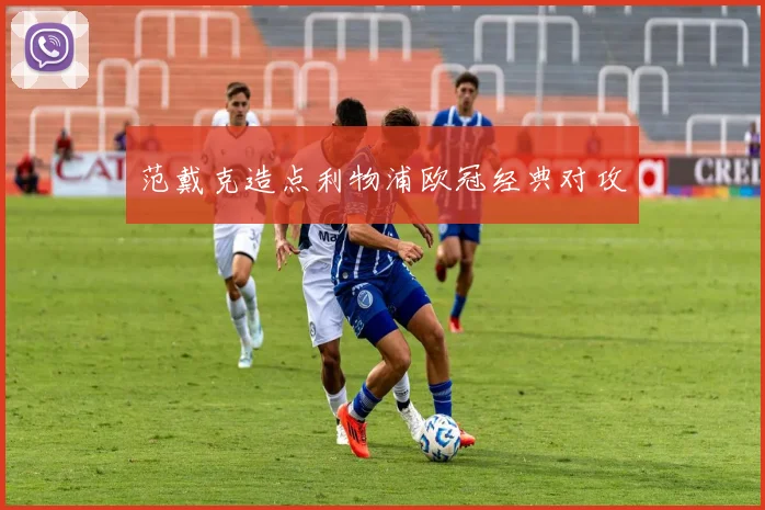 范戴克造点利物浦欧冠经典对攻