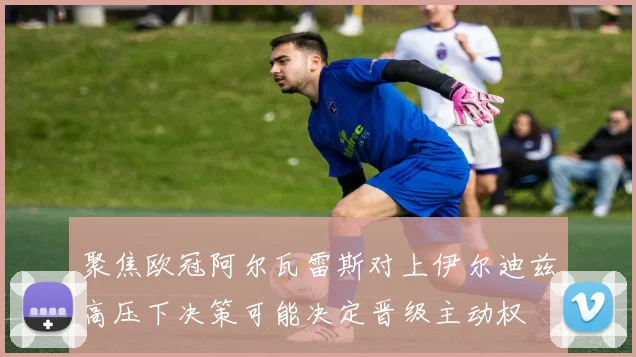 聚焦欧冠阿尔瓦雷斯对上伊尔迪兹高压下决策可能决定晋级主动权