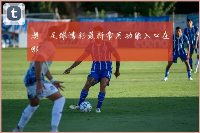 澳門足球博彩最新常用功能入口在哪