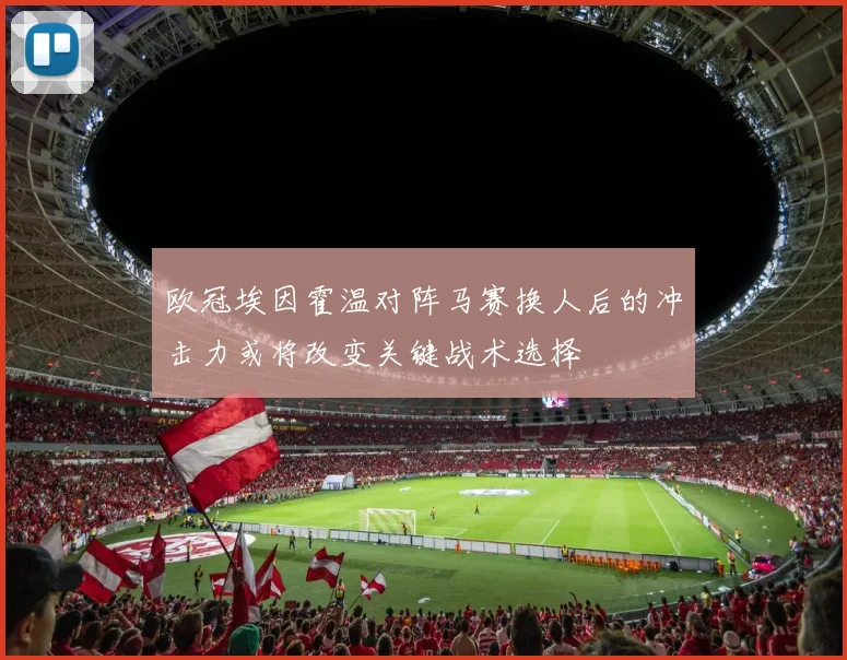 欧冠埃因霍温对阵马赛换人后的冲击力或将改变关键战术选择