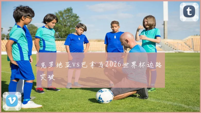 克罗地亚vs巴拿马2026世界杯边路突破