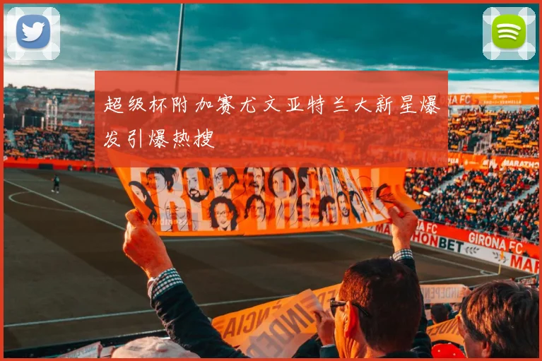 超级杯附加赛尤文亚特兰大新星爆发引爆热搜