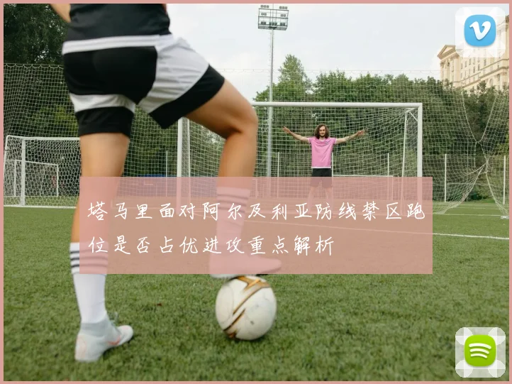 塔马里面对阿尔及利亚防线禁区跑位是否占优进攻重点解析