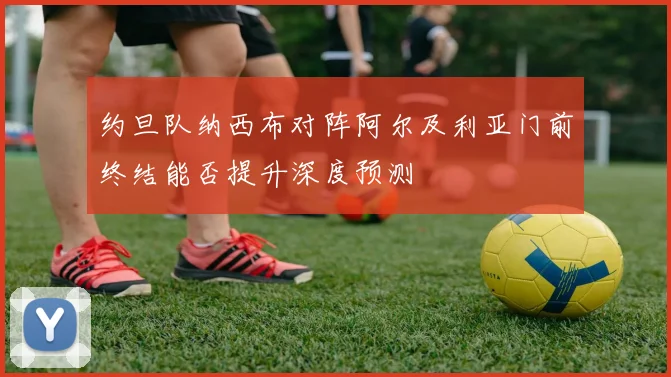 约旦队纳西布对阵阿尔及利亚门前终结能否提升深度预测