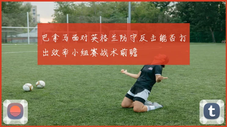 巴拿马面对英格兰防守反击能否打出效率小组赛战术前瞻