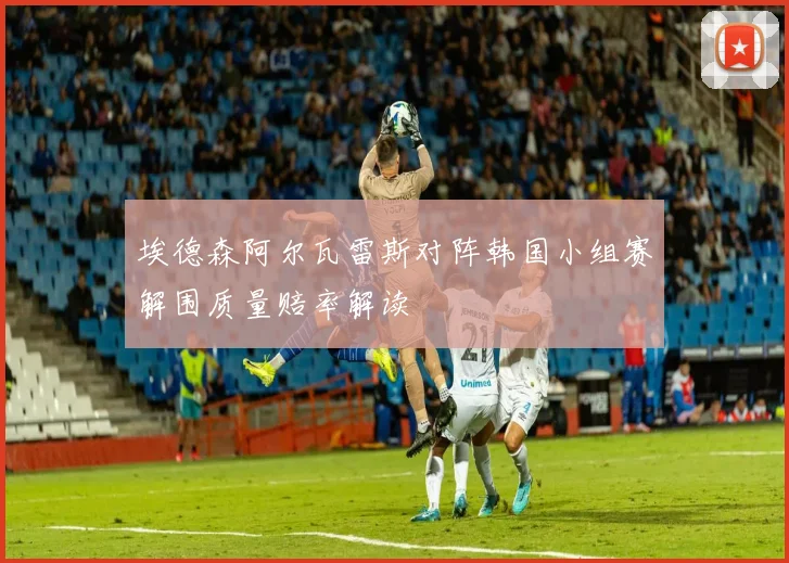 埃德森阿尔瓦雷斯对阵韩国小组赛解围质量赔率解读
