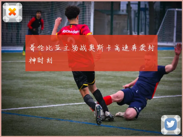 哥伦比亚主场战奥斯卡高速奔袭封神时刻