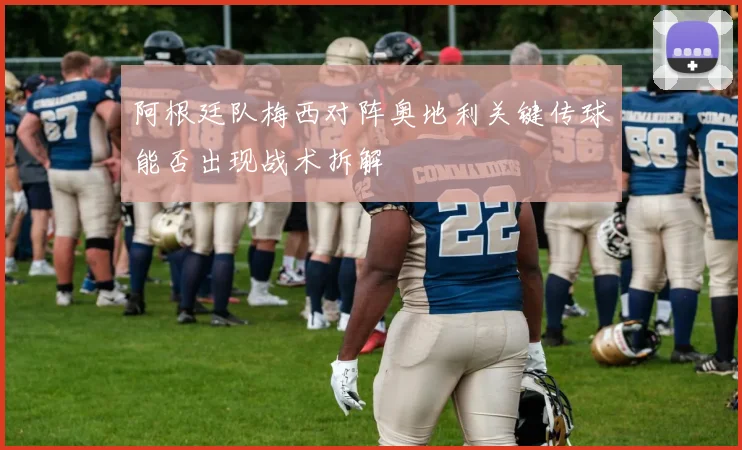 阿根廷队梅西对阵奥地利关键传球能否出现战术拆解