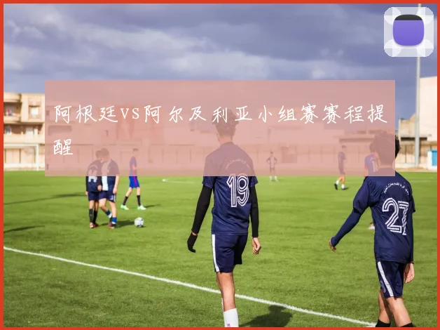 阿根廷vs阿尔及利亚小组赛赛程提醒