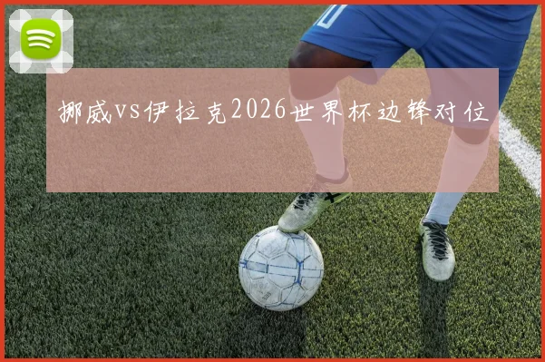 挪威vs伊拉克2026世界杯边锋对位